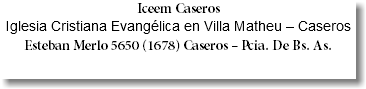 Iceem Caseros Iglesia Cristiana Evangélica en Villa Matheu – Caseros Esteban Merlo 5650 (1678) Caseros – Pcia. De Bs. As. 